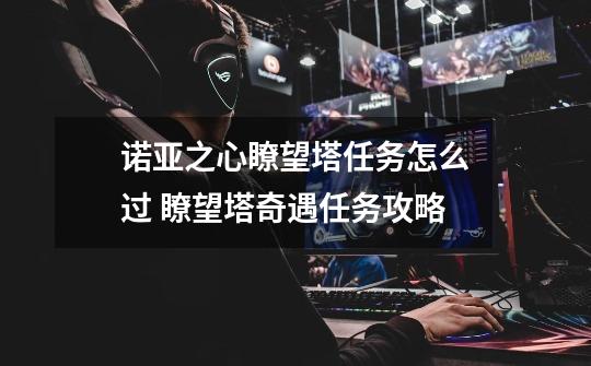诺亚之心瞭望塔任务怎么过 瞭望塔奇遇任务攻略-第1张-游戏信息-龙启网
