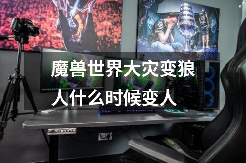 魔兽世界大灾变狼人什么时候变人-第1张-游戏信息-龙启网