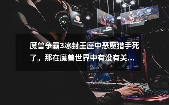 魔兽争霸3冰封王座中恶魔猎手死了。那在魔兽世界中有没有关于他的后续剧情-第1张-游戏信息-龙启网
