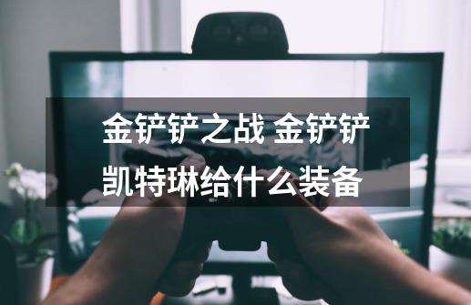 金铲铲之战 金铲铲凯特琳给什么装备-第1张-游戏信息-龙启网