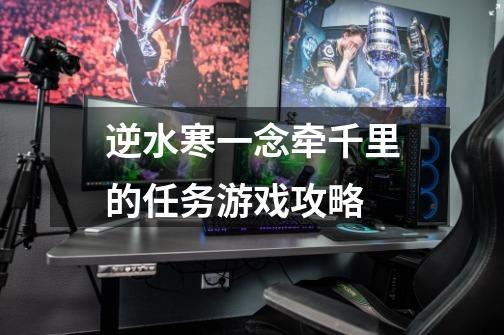 逆水寒一念牵千里的任务游戏攻略-第1张-游戏信息-龙启网