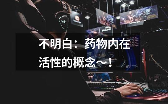 不明白:药物内在活性的概念~!-第1张-游戏信息-龙启网