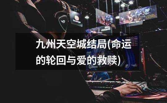 九州天空城结局(命运的轮回与爱的救赎)-第1张-游戏信息-龙启网