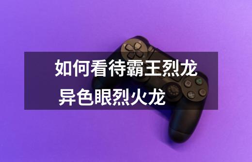 如何看待霸王烈龙 异色眼烈火龙-第1张-游戏信息-龙启网