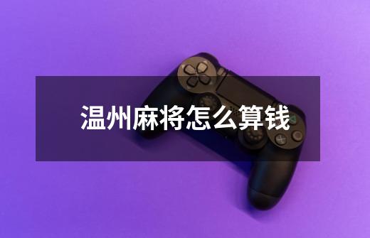 温州麻将怎么算钱-第1张-游戏信息-龙启网