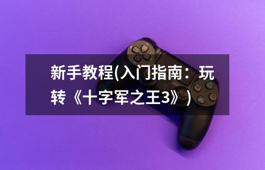 新手教程(入门指南:玩转《十字军之王3》)-第1张-游戏信息-龙启网