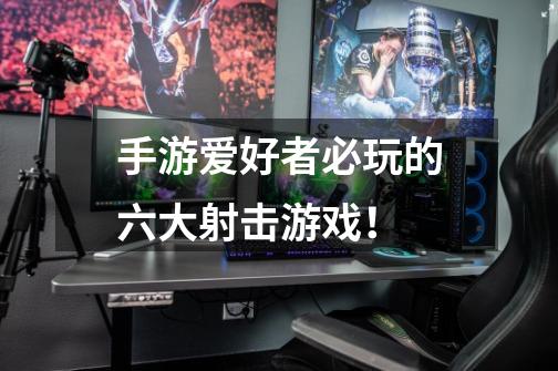 手游爱好者必玩的六大射击游戏!-第1张-游戏信息-龙启网