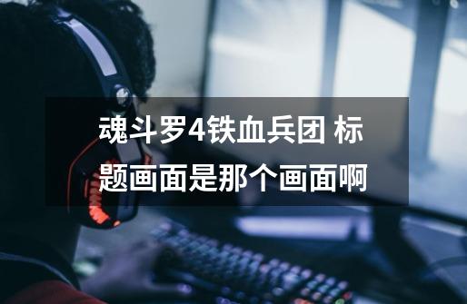魂斗罗4铁血兵团 标题画面是那个画面啊-第1张-游戏信息-龙启网