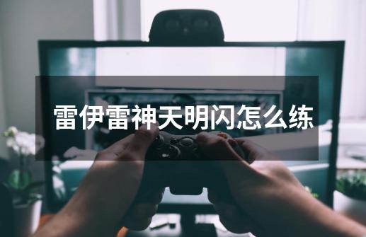 雷伊雷神天明闪怎么练-第1张-游戏信息-龙启网