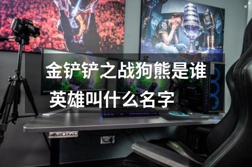 金铲铲之战狗熊是谁 英雄叫什么名字-第1张-游戏信息-龙启网