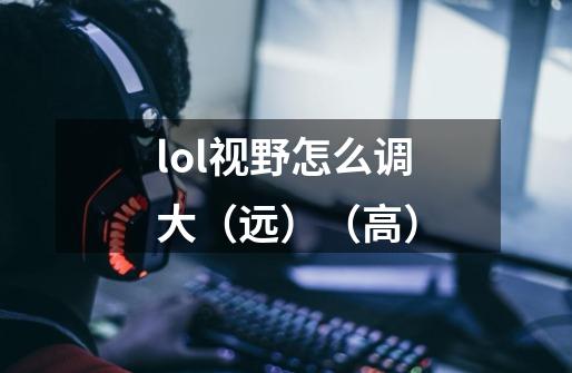 lol视野怎么调大(远)(高)-第1张-游戏信息-龙启网