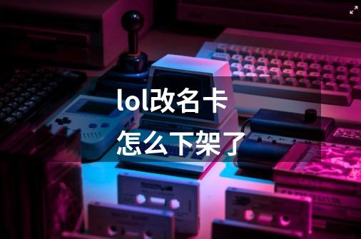 lol改名卡怎么下架了-第1张-游戏信息-龙启网