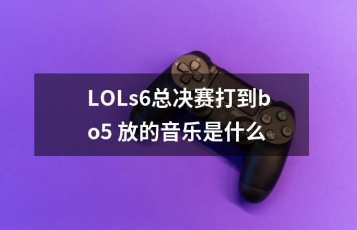 LOLs6总决赛打到bo5 放的音乐是什么-第1张-游戏信息-龙启网