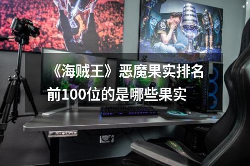 《海贼王》恶魔果实排名前100位的是哪些果实-第1张-游戏信息-龙启网