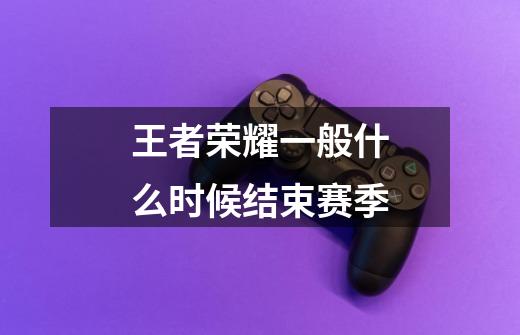 王者荣耀一般什么时候结束赛季-第1张-游戏信息-龙启网