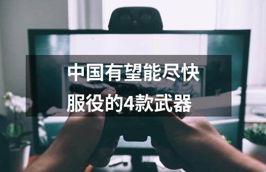 中国有望能尽快服役的4款武器-第1张-游戏信息-龙启网