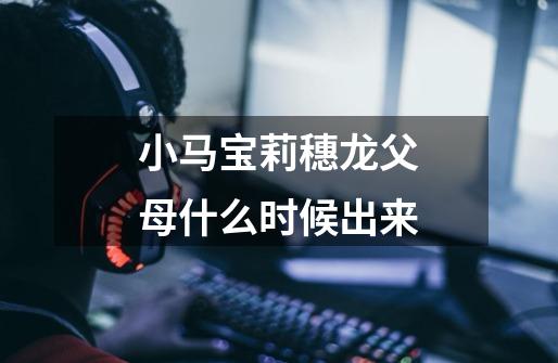 小马宝莉穗龙父母什么时候出来-第1张-游戏信息-龙启网