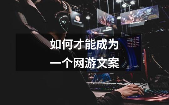 如何才能成为一个网游文案-第1张-游戏信息-龙启网