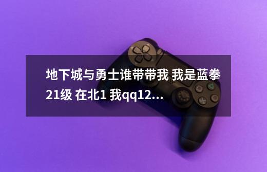 地下城与勇士谁带带我 我是蓝拳21级 在北1 我qq1291573381 悬赏100-第1张-游戏信息-龙启网