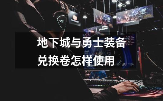 地下城与勇士装备兑换卷怎样使用-第1张-游戏信息-龙启网