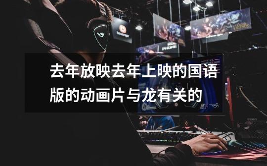 去年放映去年上映的国语版的动画片与龙有关的-第1张-游戏信息-龙启网
