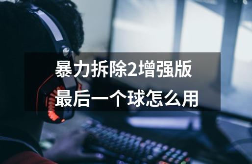 暴力拆除2增强版最后一个球怎么用-第1张-游戏信息-龙启网