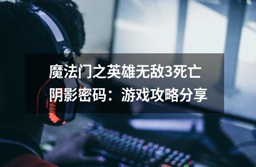 魔法门之英雄无敌3死亡阴影密码:游戏攻略分享-第1张-游戏信息-龙启网