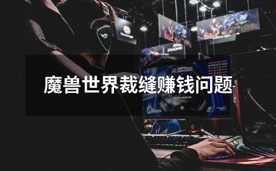 魔兽世界裁缝赚钱问题-第1张-游戏信息-龙启网