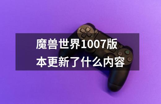 魔兽世界10.0.7版本更新了什么内容-第1张-游戏信息-龙启网