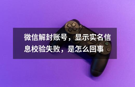 微信解封账号,显示实名信息校验失败,是怎么回事-第1张-游戏信息-龙启网