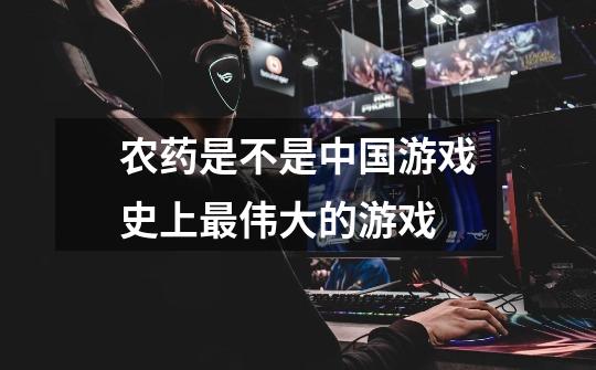 农药是不是中国游戏史上最伟大的游戏-第1张-游戏信息-龙启网