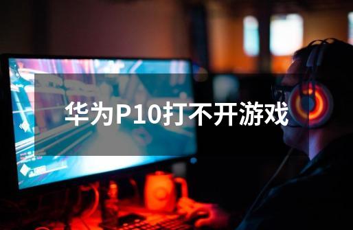 华为P10打不开游戏-第1张-游戏信息-龙启网