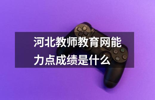 河北教师教育网能力点成绩是什么-第1张-游戏信息-龙启网
