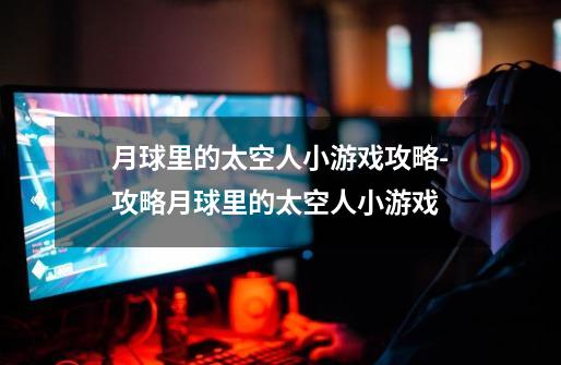 月球里的太空人小游戏攻略-攻略月球里的太空人小游戏-第1张-游戏信息-龙启网