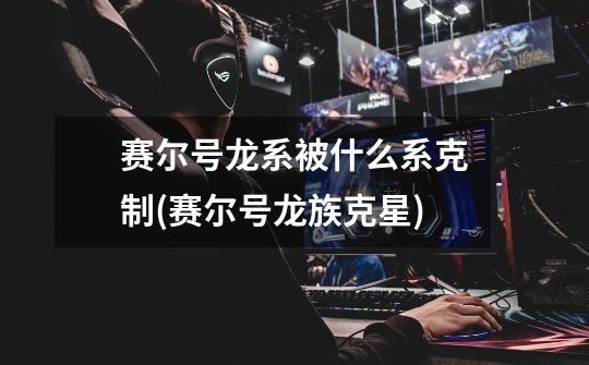 赛尔号龙系被什么系克制(赛尔号龙族克星)-第1张-游戏信息-龙启网
