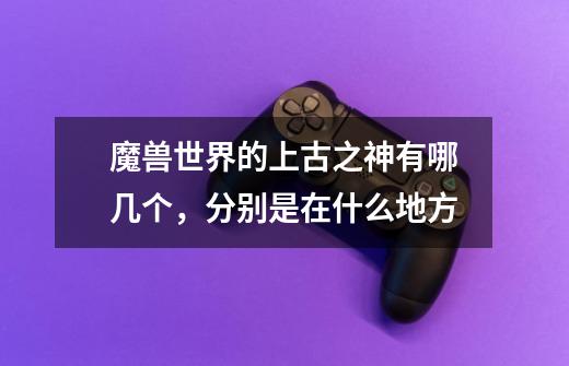 魔兽世界的上古之神有哪几个,分别是在什么地方-第1张-游戏信息-龙启网
