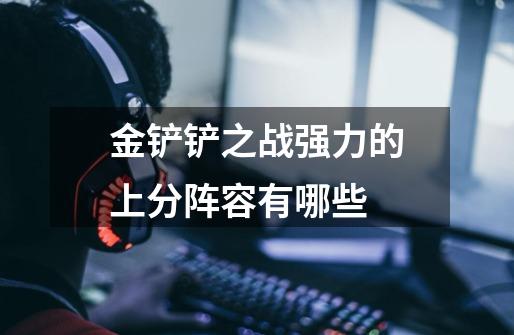 金铲铲之战强力的上分阵容有哪些-第1张-游戏信息-龙启网