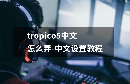 tropico5中文怎么弄-中文设置教程-第1张-游戏信息-龙启网