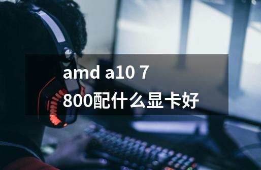 amd a10 7800配什么显卡好-第1张-游戏信息-龙启网