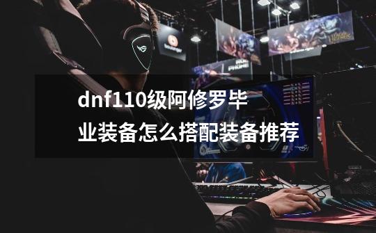 dnf110级阿修罗毕业装备怎么搭配装备推荐-第1张-游戏信息-龙启网