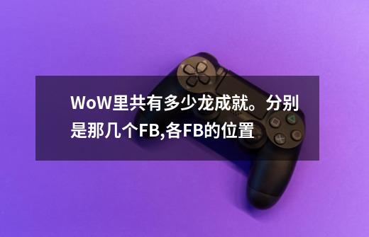 WoW里共有多少龙成就。分别是那几个FB,各FB的位置-第1张-游戏信息-龙启网