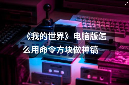 《我的世界》电脑版怎么用命令方块做神镐-第1张-游戏信息-龙启网