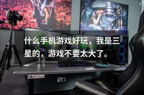 什么手机游戏好玩,我是三星的,游戏不要太大了。-第1张-游戏信息-龙启网