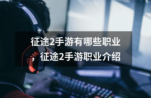 征途2手游有哪些职业,征途2手游职业介绍-第1张-游戏信息-龙启网