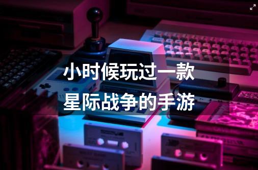 小时候玩过一款星际战争的手游-第1张-游戏信息-龙启网