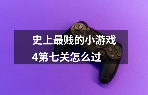 史上最贱的小游戏4第七关怎么过-第1张-游戏信息-龙启网