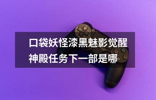 口袋妖怪漆黑魅影觉醒神殿任务下一部是哪-第1张-游戏信息-龙启网