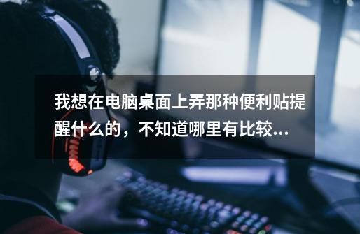 我想在电脑桌面上弄那种便利贴提醒什么的，不知道哪里有比较好的软件啊-第1张-游戏信息-龙启网