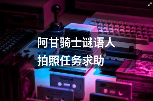 阿甘骑士谜语人拍照任务求助-第1张-游戏信息-龙启网