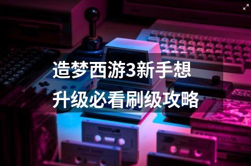 造梦西游3新手想升级必看刷级攻略-第1张-游戏信息-龙启网